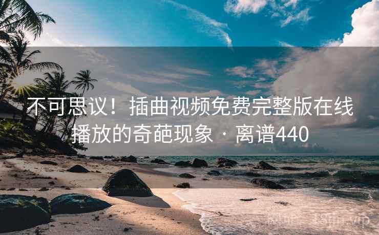 不可思议!插曲视频免费完整版在线播放的奇葩现象 · 离谱440 第2张 不可思议!插曲视频免费完整版在线播放的奇葩现象 · 离谱440 第2张
