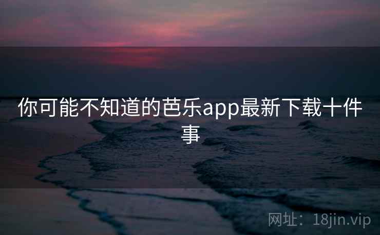你可能不知道的芭乐app最新下载十件事