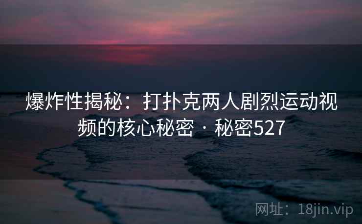 爆炸性揭秘:打扑克两人剧烈运动视频的核心秘密 · 秘密527