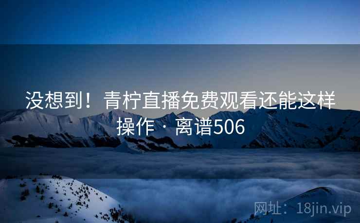 没想到!青柠直播免费观看还能这样操作 · 离谱506