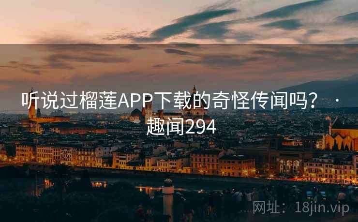 听说过榴莲APP下载的奇怪传闻吗? · 趣闻294