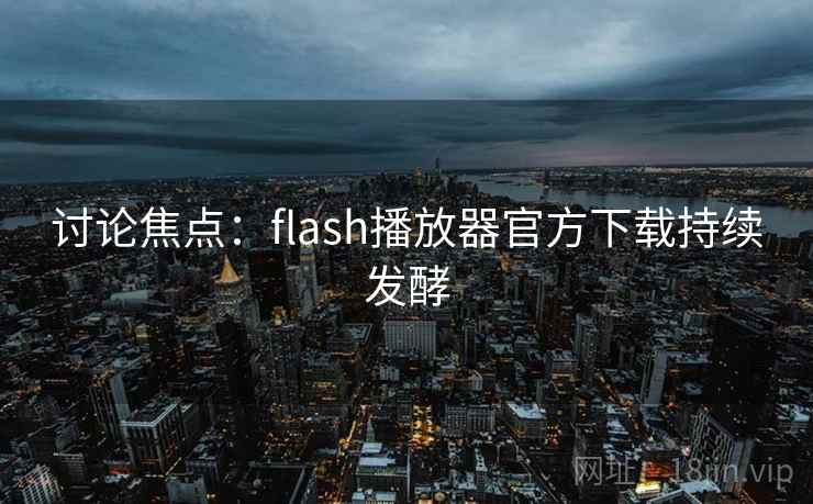 讨论焦点：flash播放器官方下载持续发酵  第2张