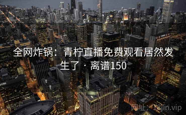 全网炸锅:青柠直播免费观看居然发生了 · 离谱150