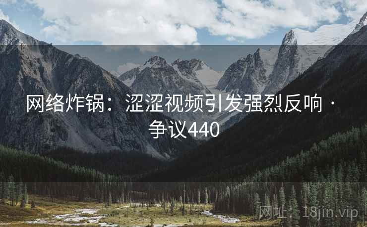 网络炸锅:涩涩视频引发强烈反响 · 争议440