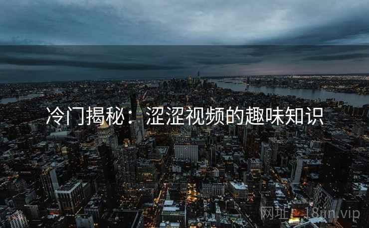 冷门揭秘:涩涩视频的趣味知识