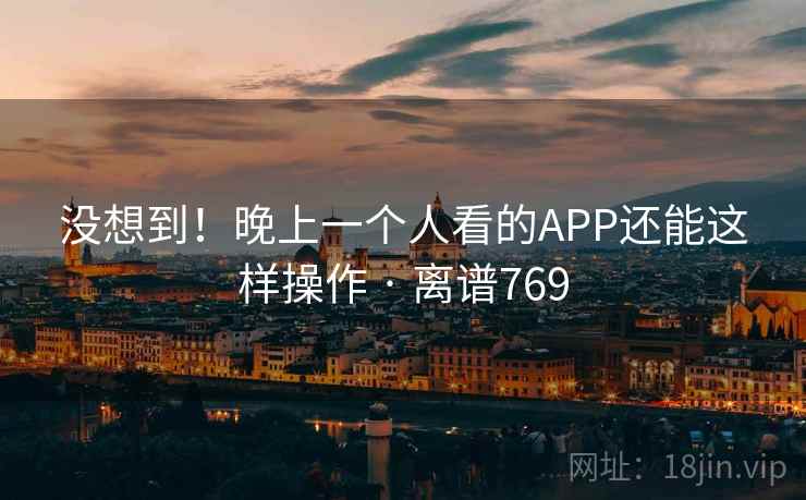 没想到!晚上一个人看的APP还能这样操作 · 离谱769