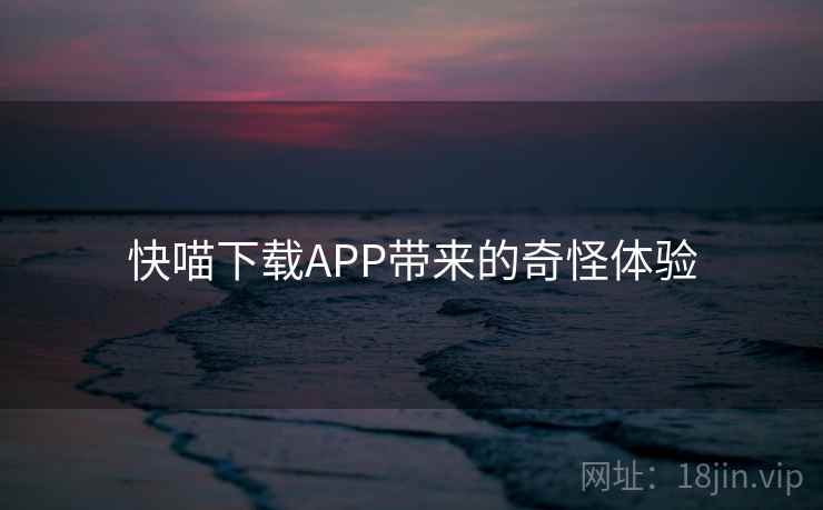 快喵下载APP带来的奇怪体验