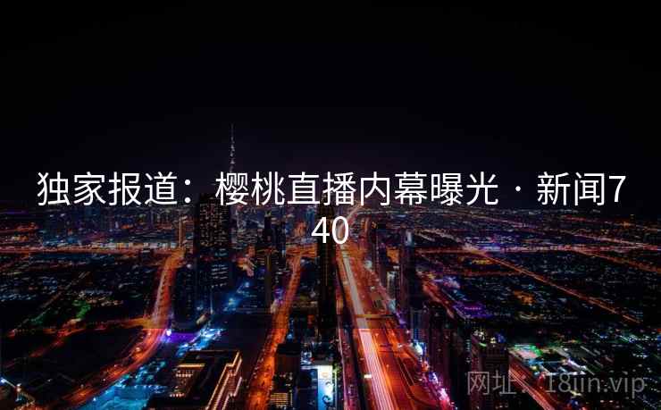 独家报道：樱桃直播内幕曝光 · 新闻740