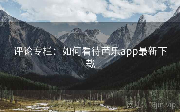 评论专栏：如何看待芭乐app最新下载