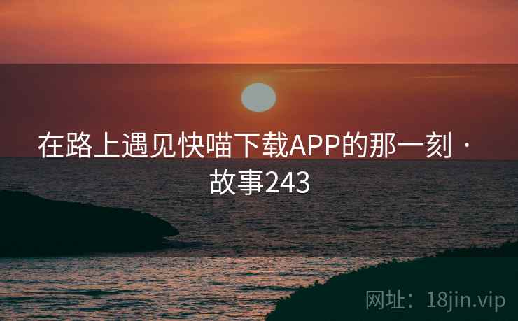 在路上遇见快喵下载APP的那一刻 · 故事243  第2张