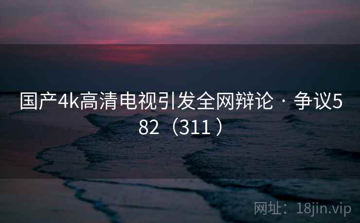 国产4k高清电视引发全网辩论 · 争议582（311 ）