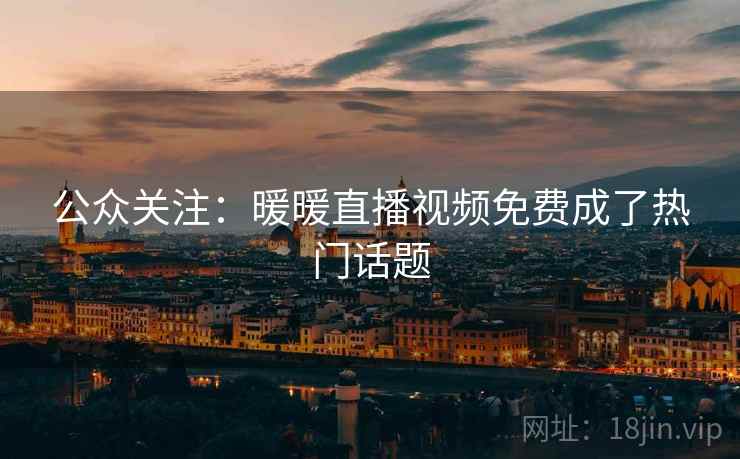 公众关注：暖暖直播视频免费成了热门话题