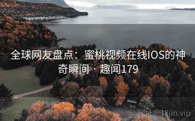 全球网友盘点:蜜桃视频在线IOS的神奇瞬间 · 趣闻179