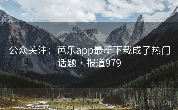 公众关注：芭乐app最新下载成了热门话题 · 报道979