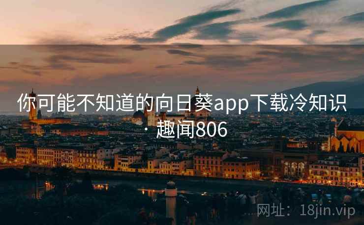 你可能不知道的向日葵app下载冷知识 · 趣闻806