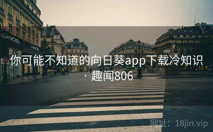 你可能不知道的向日葵app下载冷知识 · 趣闻806