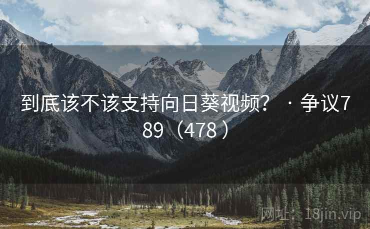 到底该不该支持向日葵视频？ · 争议789（478 ）