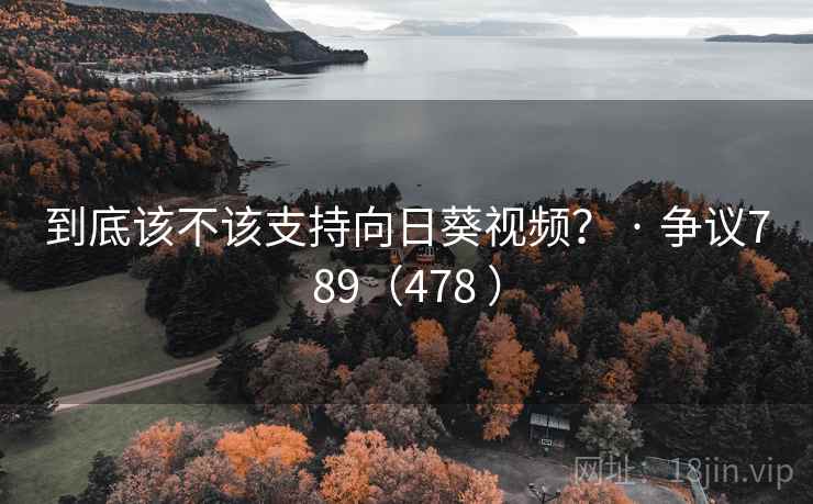 到底该不该支持向日葵视频？ · 争议789（478 ）