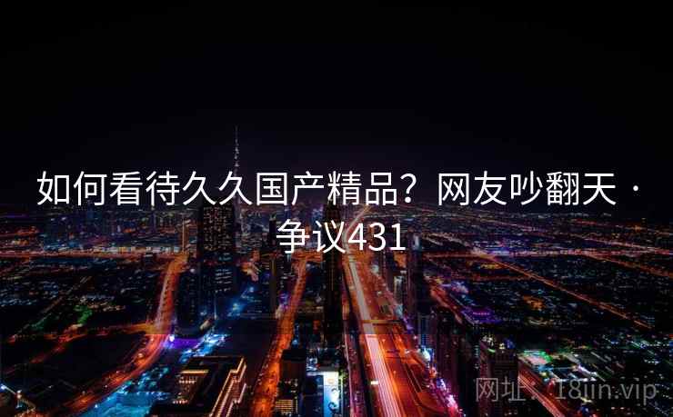 如何看待久久国产精品？网友吵翻天 · 争议431