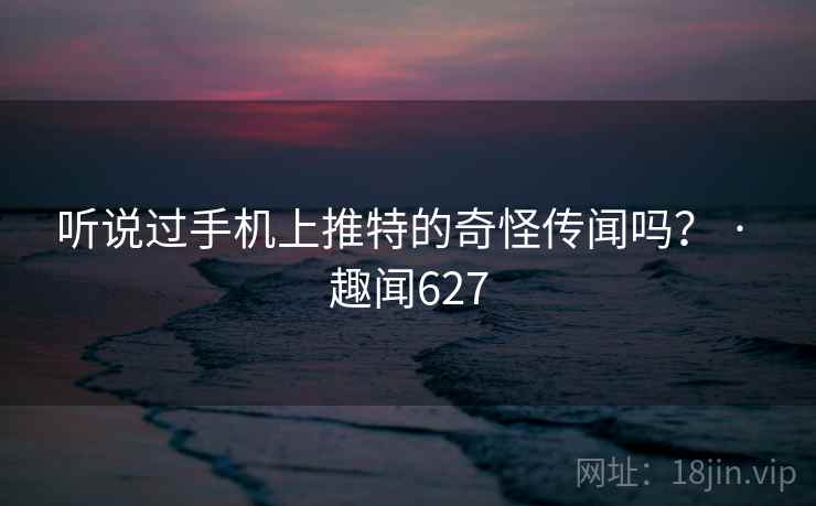 听说过手机上推特的奇怪传闻吗？ · 趣闻627