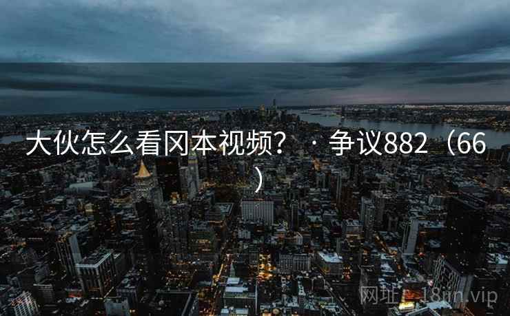 大伙怎么看冈本视频？ · 争议882（66 ）