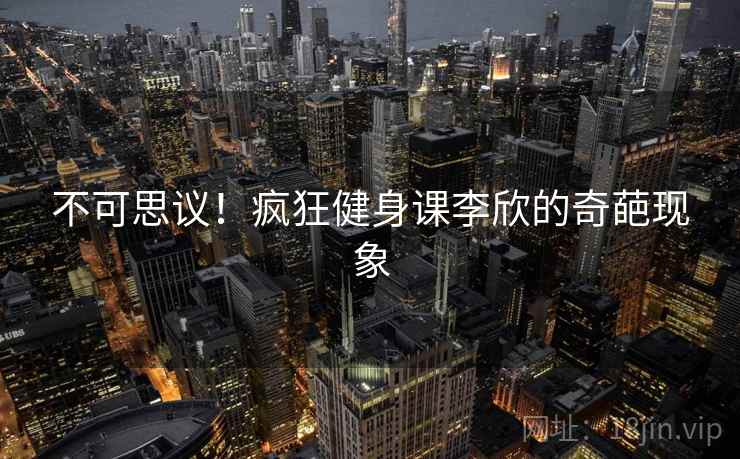 不可思议！疯狂健身课李欣的奇葩现象