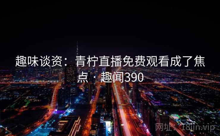 趣味谈资：青柠直播免费观看成了焦点 · 趣闻390