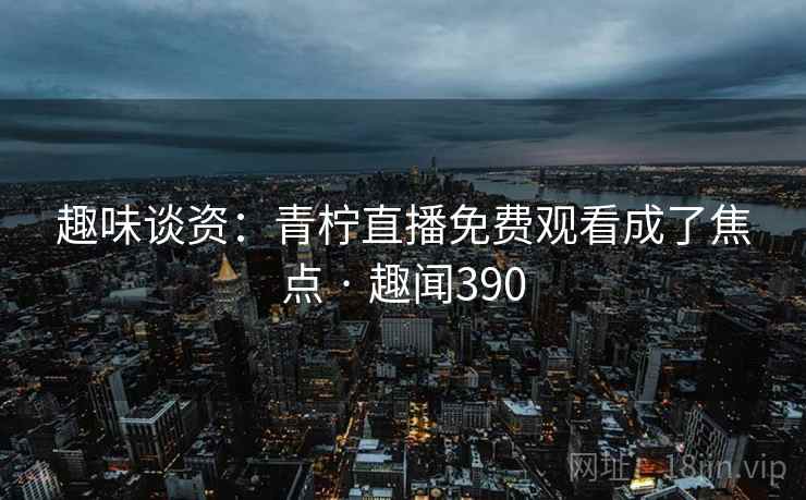趣味谈资：青柠直播免费观看成了焦点 · 趣闻390