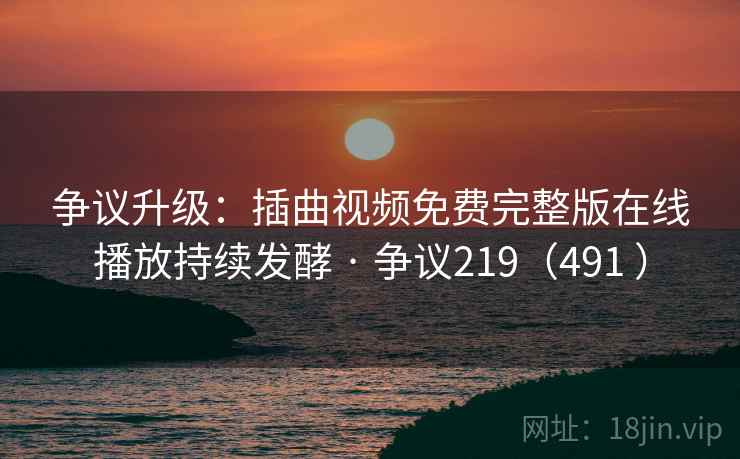争议升级:插曲视频免费完整版在线播放持续发酵 · 争议219(491 )