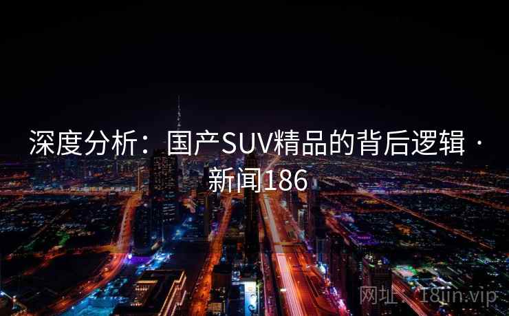 深度分析:国产SUV精品的背后逻辑 · 新闻186