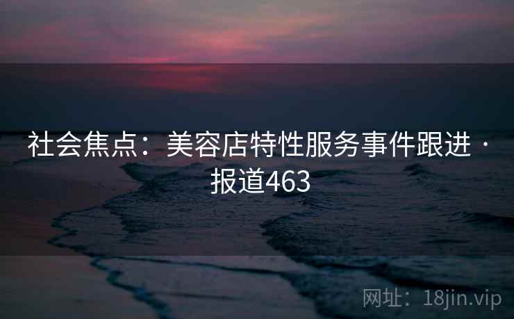 社会焦点：美容店特性服务事件跟进 · 报道463