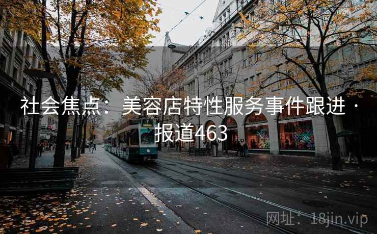 社会焦点：美容店特性服务事件跟进 · 报道463