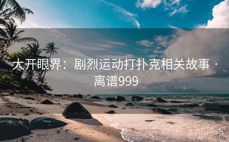 大开眼界：剧烈运动打扑克相关故事 · 离谱999