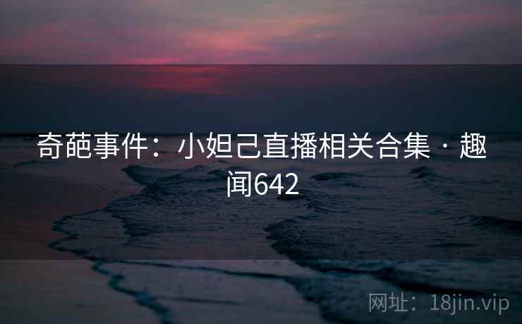奇葩事件:小妲己直播相关合集 · 趣闻642