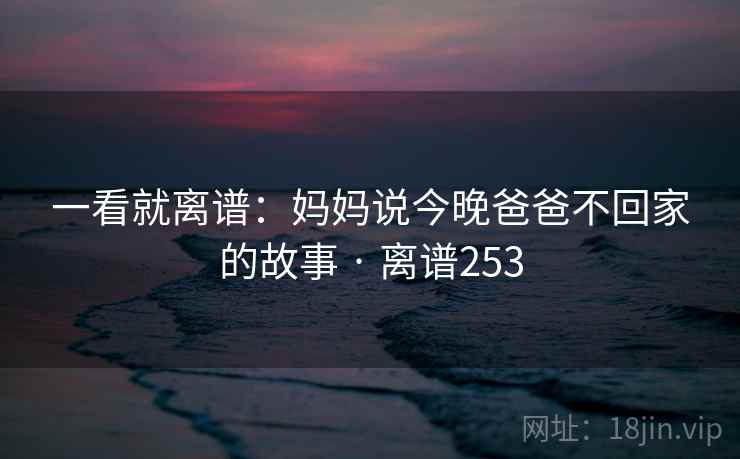 一看就离谱:妈妈说今晚爸爸不回家的故事 · 离谱253