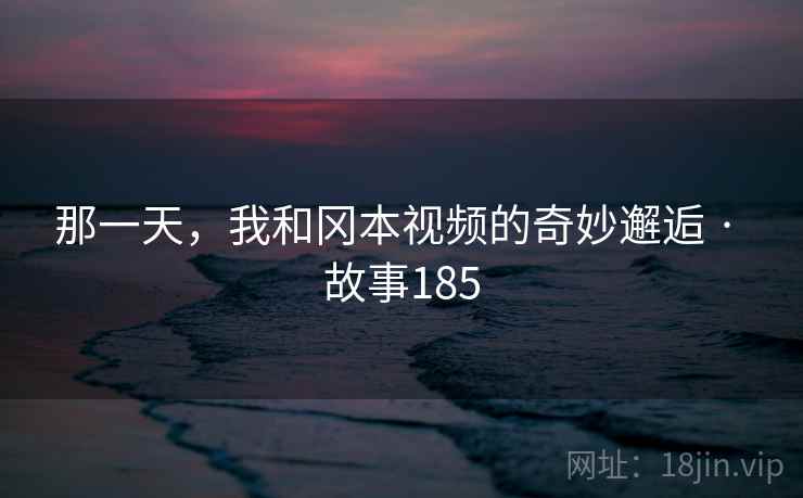 那一天，我和冈本视频的奇妙邂逅 · 故事185