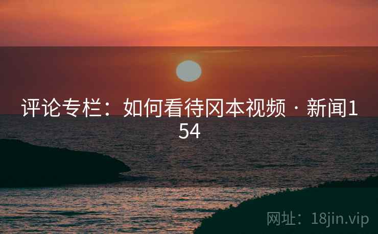 评论专栏:如何看待冈本视频 · 新闻154