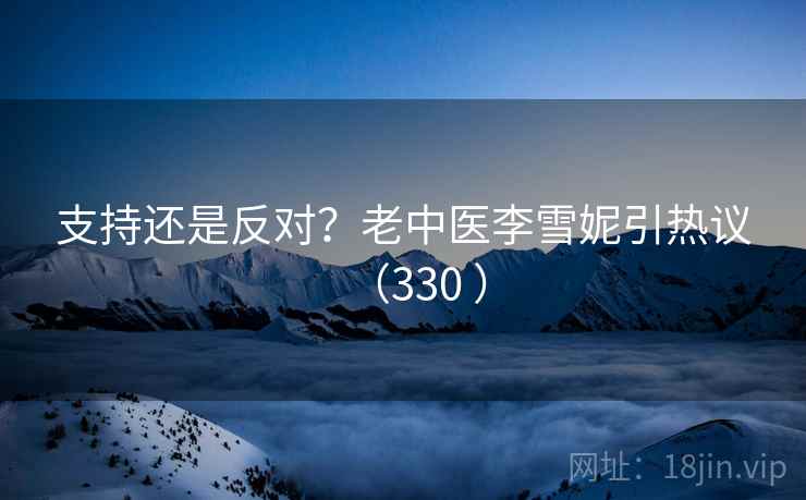 支持还是反对?老中医李雪妮引热议(330 )