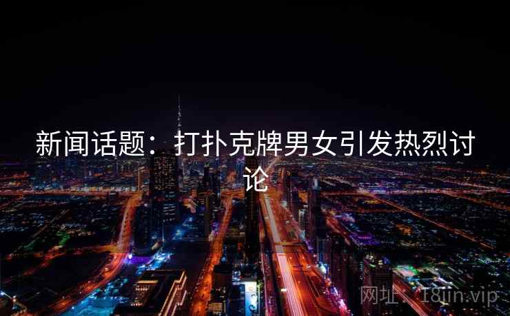 新闻话题:打扑克牌男女引发热烈讨论