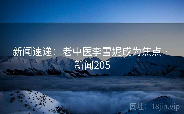 新闻速递：老中医李雪妮成为焦点 · 新闻205  第2张