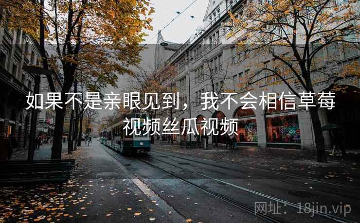 如果不是亲眼见到,我不会相信草莓视频丝瓜视频