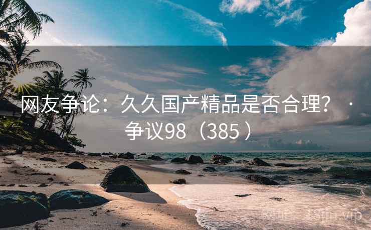 网友争论：久久国产精品是否合理？ · 争议98（385 ）